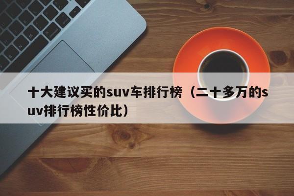 十大建议买的suv车排行榜（二十多万的suv排行榜性价比）