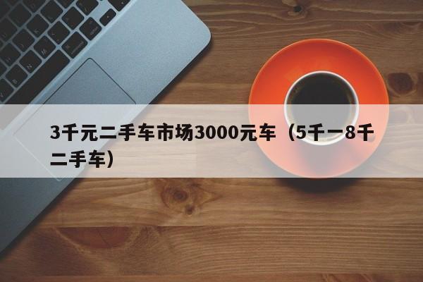 3千元二手车市场3000元车（5千一8千二手车）