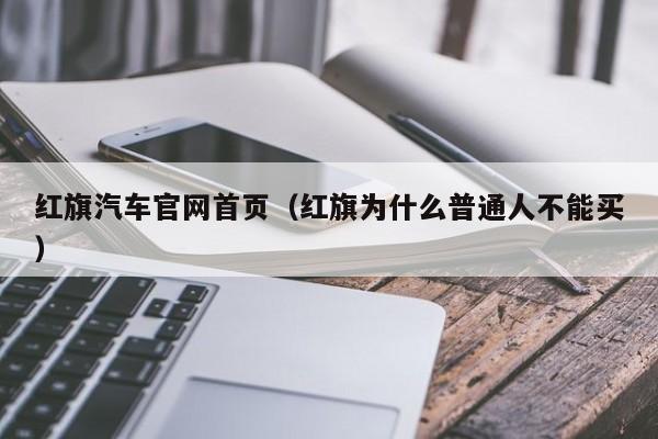 红旗汽车官网首页（红旗为什么普通人不能买）