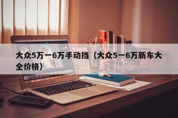 大众5万一6万手动挡（大众5一6万新车大全价格）