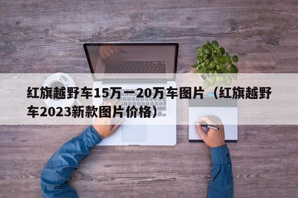 红旗越野车15万一20万车图片（红旗越野车2023新款图片价格）