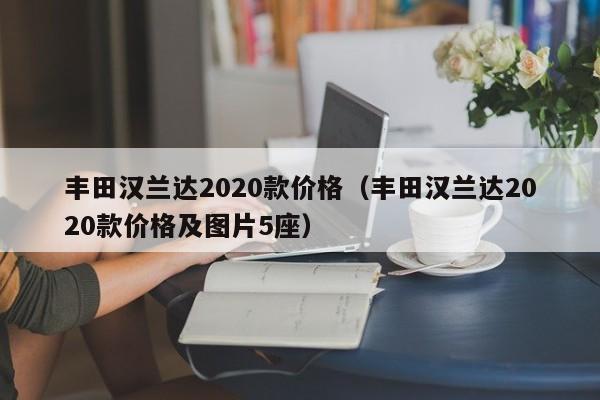 丰田汉兰达2020款价格（丰田汉兰达2020款价格及图片5座）