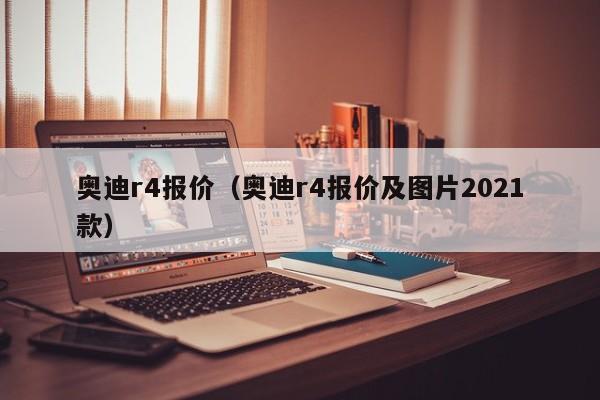 奥迪r4报价（奥迪r4报价及图片2021款）