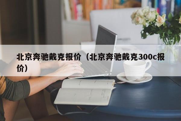 北京奔驰戴克报价（北京奔驰戴克300c报价）