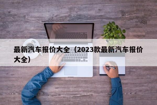 最新汽车报价大全（2023款最新汽车报价大全）