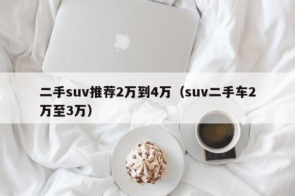 二手suv推荐2万到4万（suv二手车2万至3万）