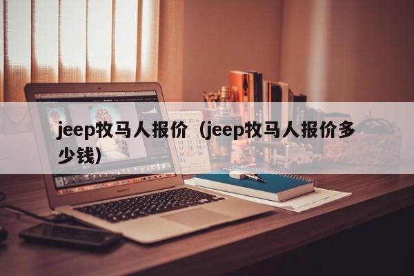 jeep牧马人报价（jeep牧马人报价多少钱）