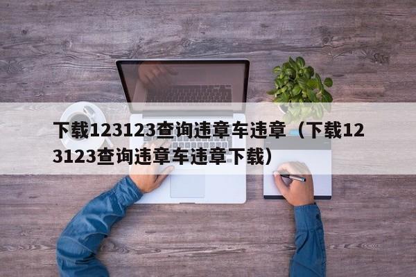 下载123123查询违章车违章（下载123123查询违章车违章下载）