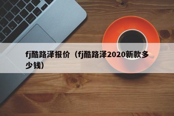 fj酷路泽报价（fj酷路泽2020新款多少钱）