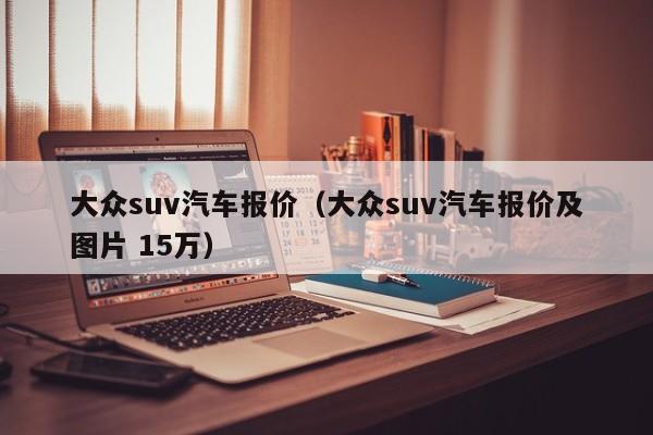 大众suv汽车报价（大众suv汽车报价及图片 15万）