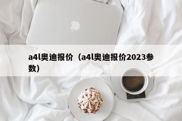 a4l奥迪报价（a4l奥迪报价2023参数）