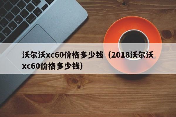 沃尔沃xc60价格多少钱（2018沃尔沃xc60价格多少钱）