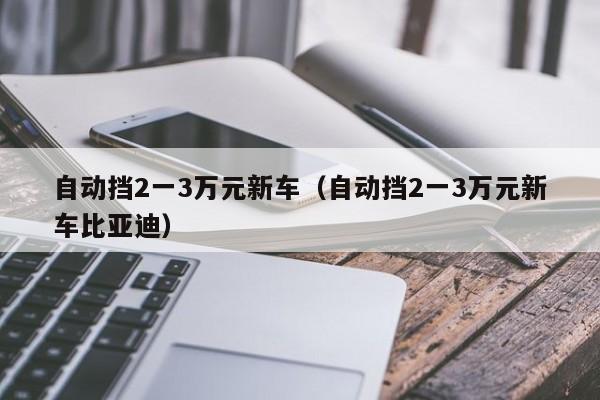 自动挡2一3万元新车（自动挡2一3万元新车比亚迪）