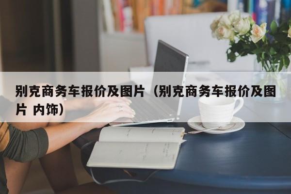 别克商务车报价及图片（别克商务车报价及图片 内饰）