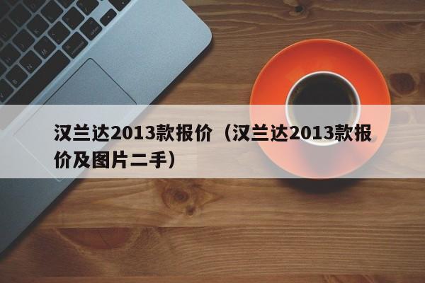 汉兰达2013款报价（汉兰达2013款报价及图片二手）