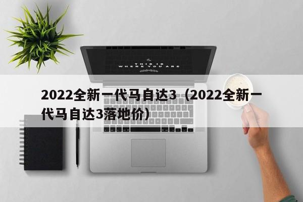 2022全新一代马自达3（2022全新一代马自达3落地价）