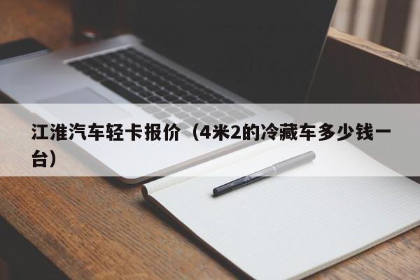 江淮汽车轻卡报价（4米2的冷藏车多少钱一台）