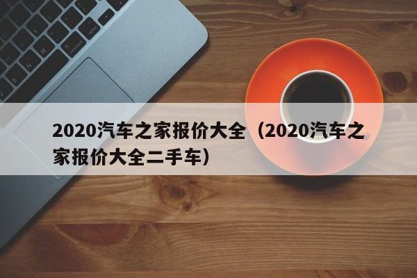 2020汽车之家报价大全（2020汽车之家报价大全二手车）