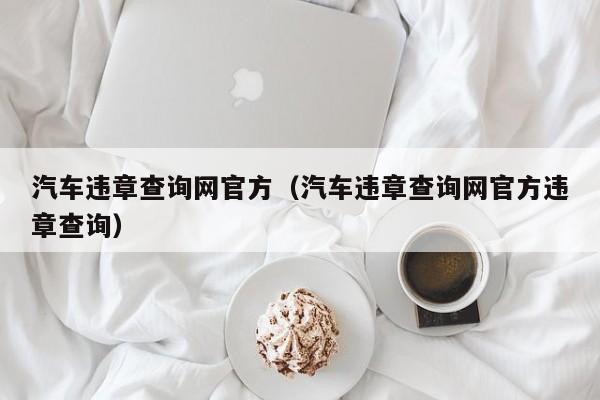 汽车违章查询网官方（汽车违章查询网官方违章查询）