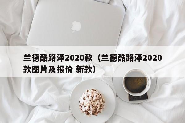 兰德酷路泽2020款（兰德酷路泽2020款图片及报价 新款）