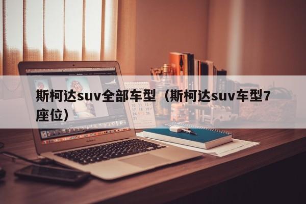 斯柯达suv全部车型（斯柯达suv车型7座位）