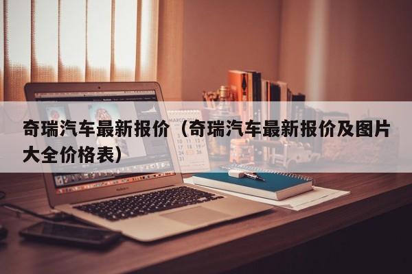 奇瑞汽车最新报价（奇瑞汽车最新报价及图片大全价格表）