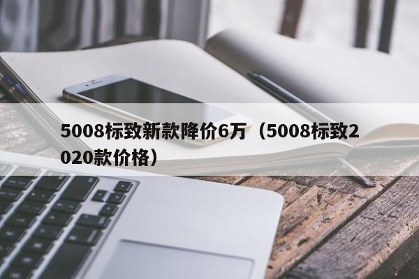 5008标致新款降价6万（5008标致2020款价格）