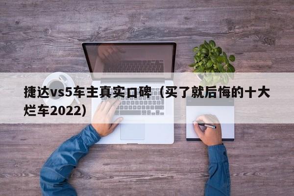 捷达vs5车主真实口碑（买了就后悔的十大烂车2022）