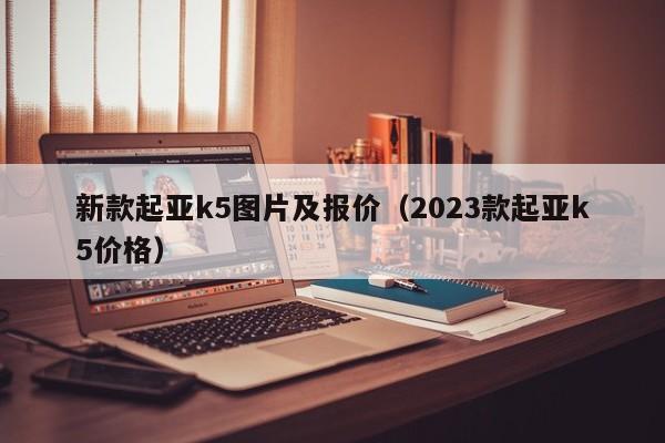 新款起亚k5图片及报价（2023款起亚k5价格）