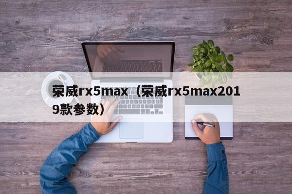 荣威rx5max（荣威rx5max2019款参数）