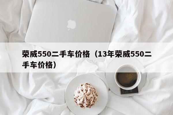 荣威550二手车价格（13年荣威550二手车价格）