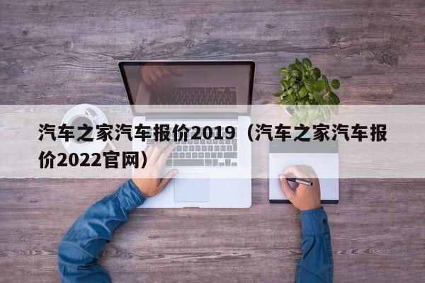 汽车之家汽车报价2019（汽车之家汽车报价2022官网）