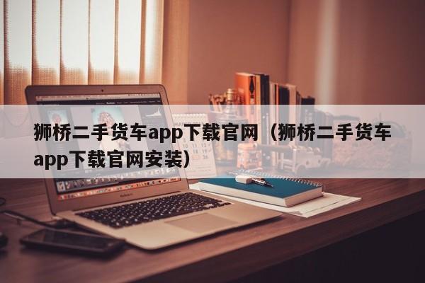 狮桥二手货车app下载官网（狮桥二手货车app下载官网安装）