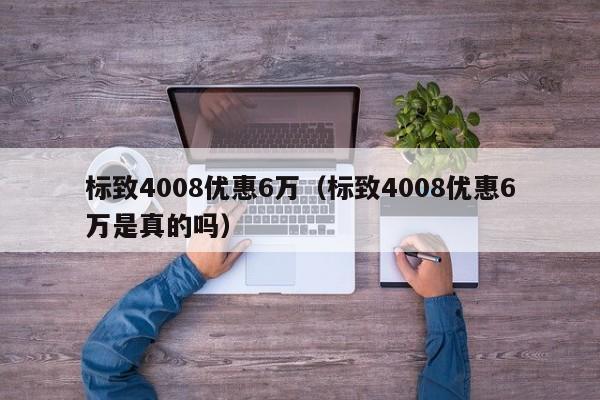 标致4008优惠6万（标致4008优惠6万是真的吗）