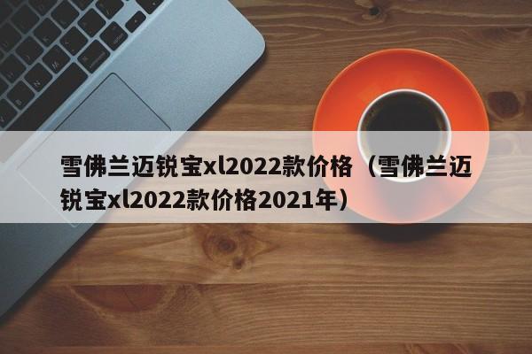 雪佛兰迈锐宝xl2022款价格（雪佛兰迈锐宝xl2022款价格2021年）