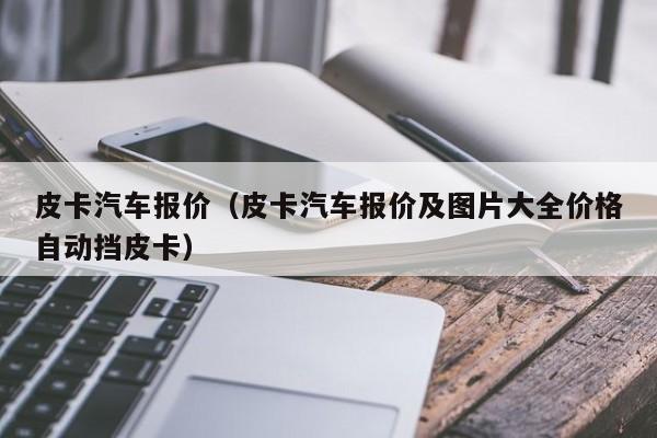 皮卡汽车报价（皮卡汽车报价及图片大全价格自动挡皮卡）