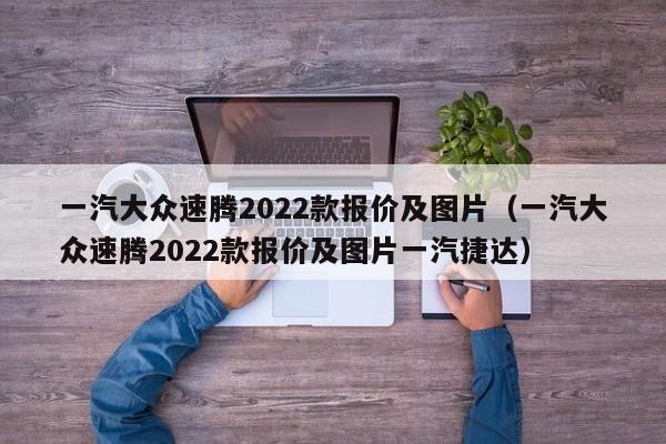 一汽大众速腾2022款报价及图片（一汽大众速腾2022款报价及图片一汽捷达）