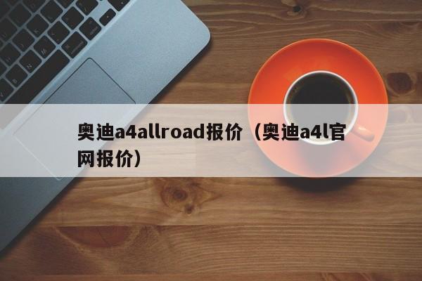 奥迪a4allroad报价（奥迪a4l官网报价）