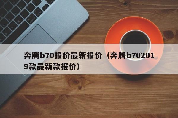 奔腾b70报价最新报价（奔腾b702019款最新款报价）