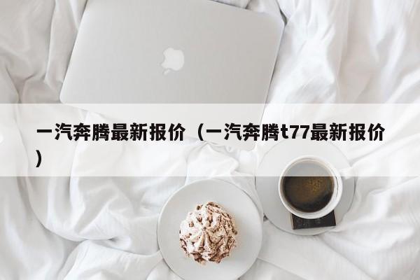 一汽奔腾最新报价（一汽奔腾t77最新报价）