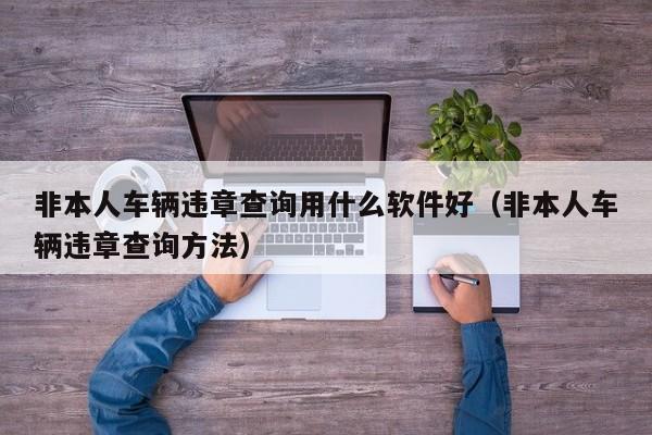 非本人车辆违章查询用什么软件好（非本人车辆违章查询方法）