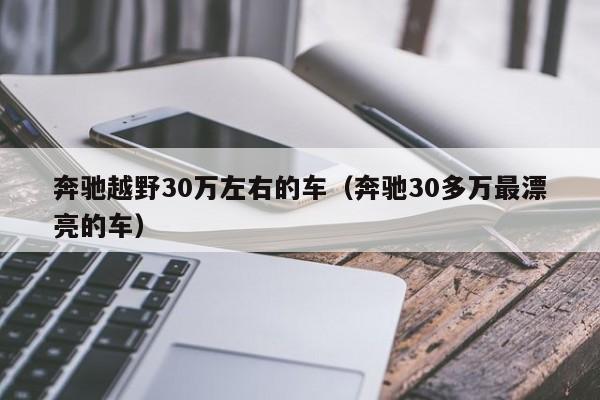 奔驰越野30万左右的车（奔驰30多万最漂亮的车）