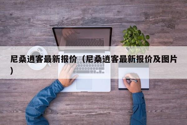 尼桑逍客最新报价（尼桑逍客最新报价及图片）