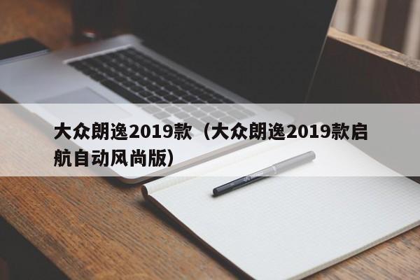 大众朗逸2019款（大众朗逸2019款启航自动风尚版）