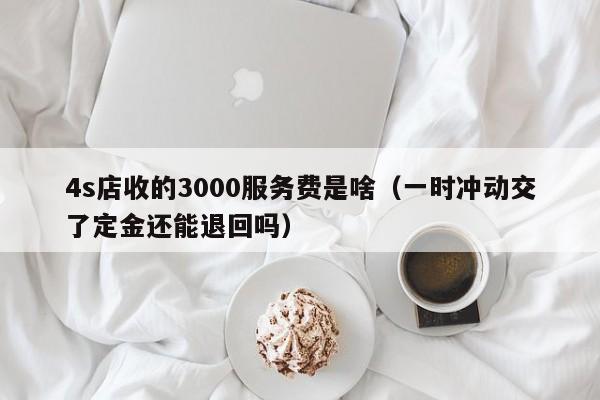 4s店收的3000服务费是啥（一时冲动交了定金还能退回吗）