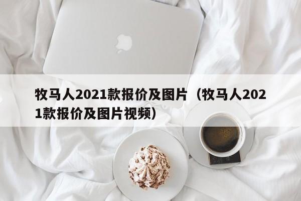 牧马人2021款报价及图片（牧马人2021款报价及图片视频）