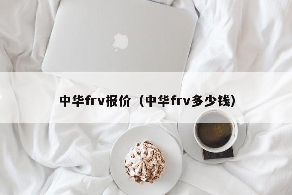 中华frv报价（中华frv多少钱）