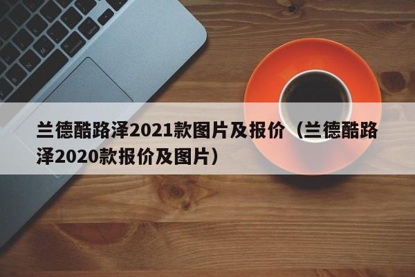 兰德酷路泽2021款图片及报价（兰德酷路泽2020款报价及图片）