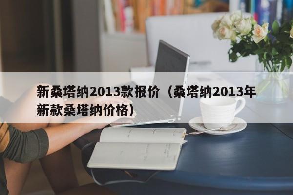 新桑塔纳2013款报价（桑塔纳2013年新款桑塔纳价格）