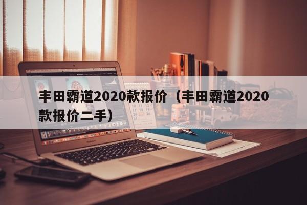 丰田霸道2020款报价（丰田霸道2020款报价二手）